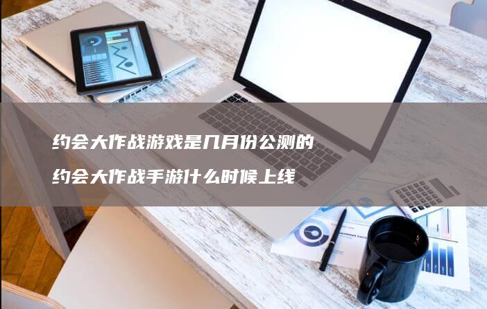 约会大作战游戏是几月份公测的约会大作战手游什