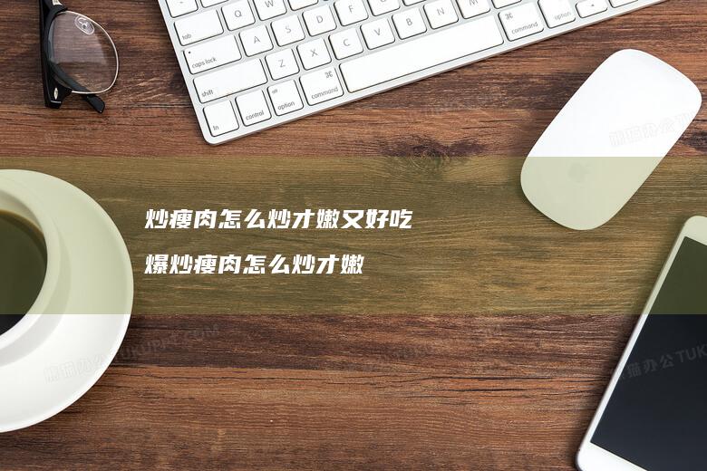 炒瘦肉怎么炒才嫩又好吃爆炒瘦肉怎么炒才嫩