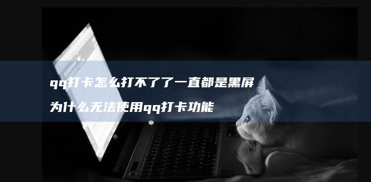 qq打卡怎么打不了了一直都是黑屏为什么无法使