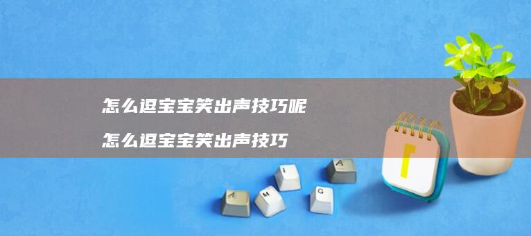 怎么逗宝宝笑出声技巧呢怎么逗宝宝笑出声技巧