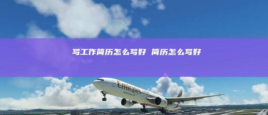 写工作简历怎么写好简历怎么写好