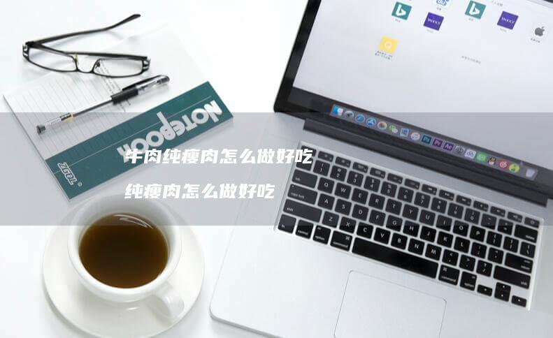 牛肉纯瘦肉怎么做好吃纯瘦肉怎么做好吃