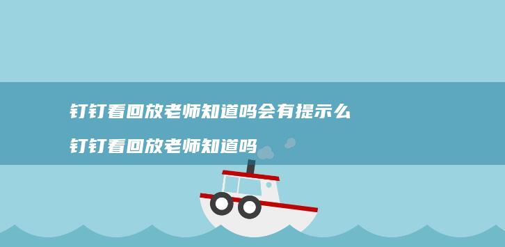 钉钉看回放老师知道吗会有提示么钉钉看回放老师