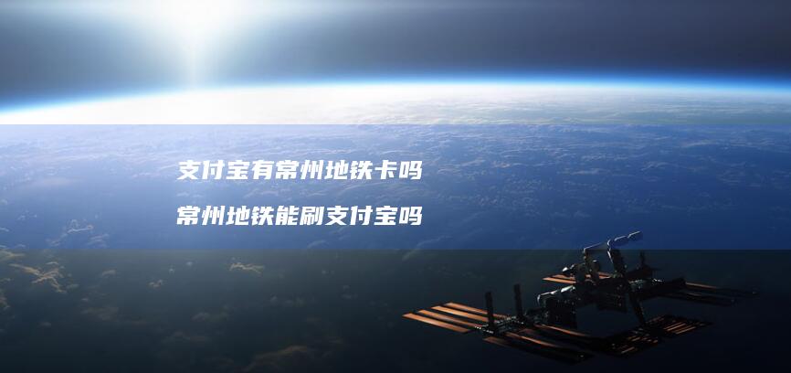 支付宝有常州地铁卡吗常州地铁能刷支付宝吗