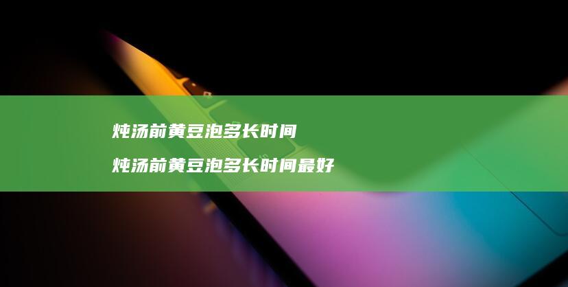 炖汤前黄豆泡多长时间 炖汤前黄豆泡多长时间最好