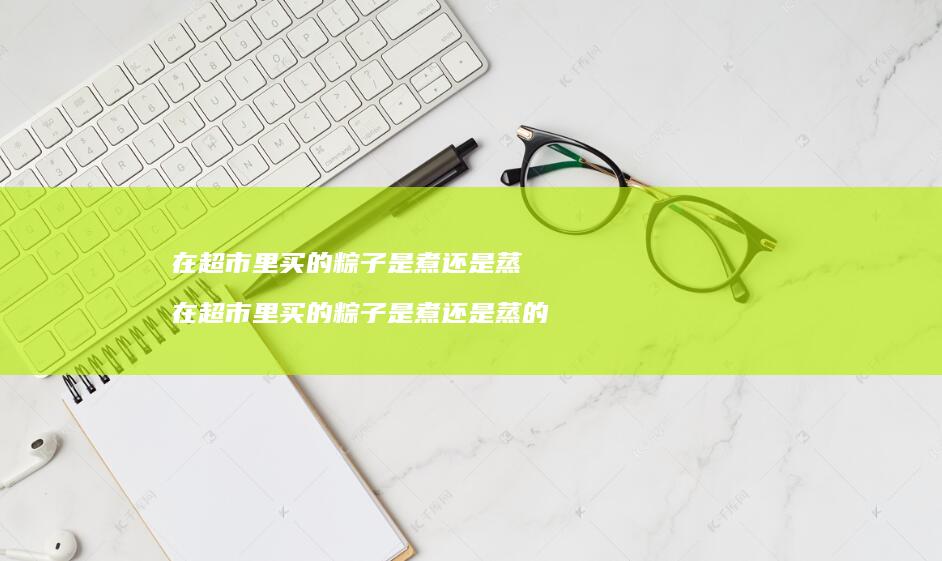 在超市里买的粽子是煮还是蒸 在超市里买的粽子是煮还是蒸的