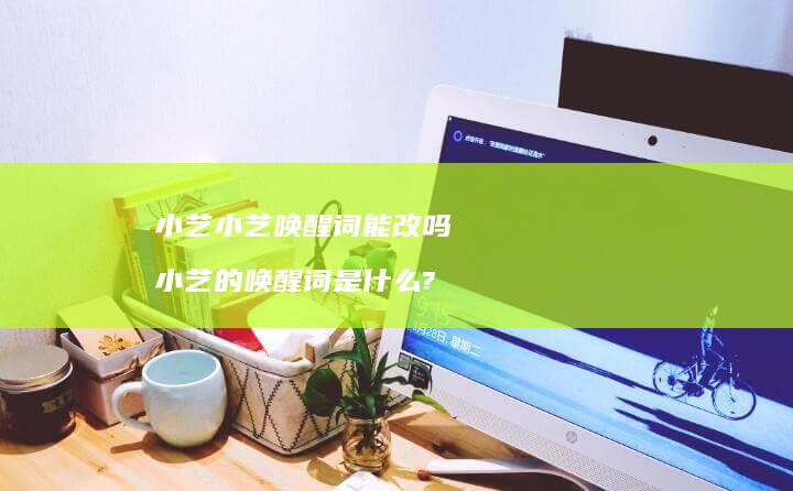 小艺小艺唤醒词能改吗小艺的唤醒词是什么?