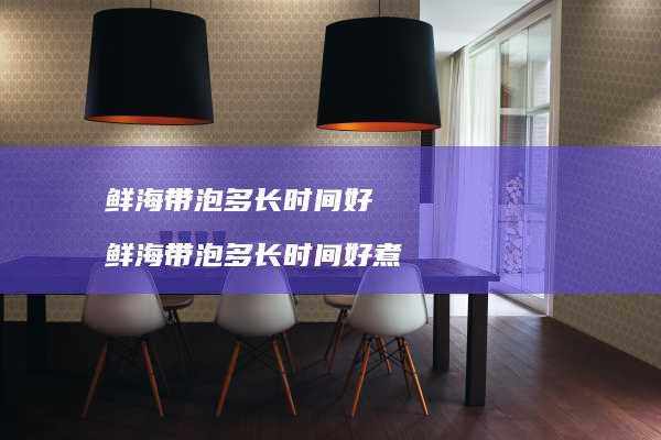 鲜海带泡多长时间好鲜海带泡多长时间好煮