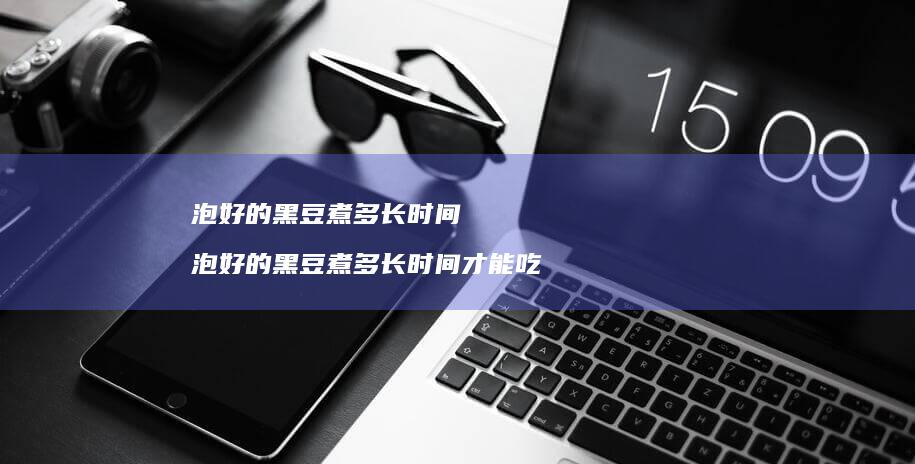 泡好的黑豆煮多长时间 泡好的黑豆煮多长时间才能吃