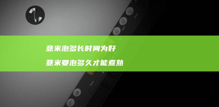 意米泡多长时间为好 薏米要泡多久才能煮熟