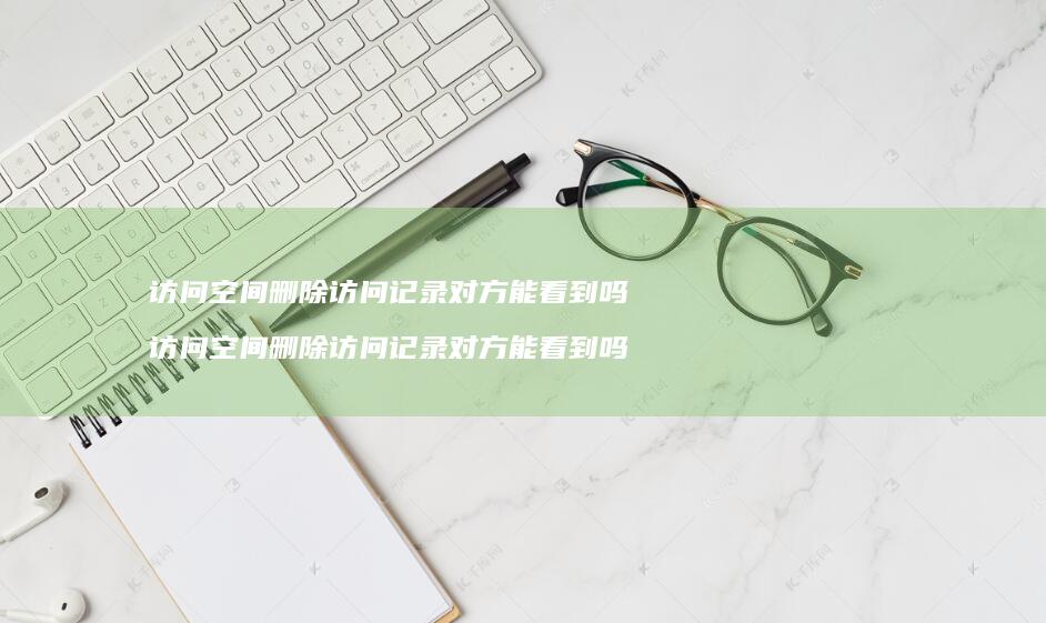 访问空间删除访问记录对方能看到吗访问空间删除