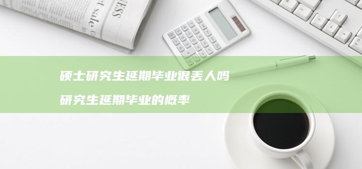 硕士研究生延期毕业很丢人吗 研究生延期毕业的概率