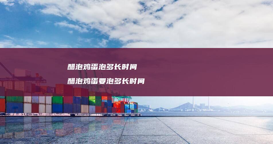 醋泡鸡蛋泡多长时间 醋泡鸡蛋要泡多长时间