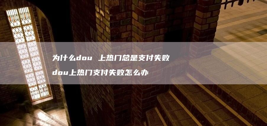 为什么dou上热门总是支付失败dou上热门支