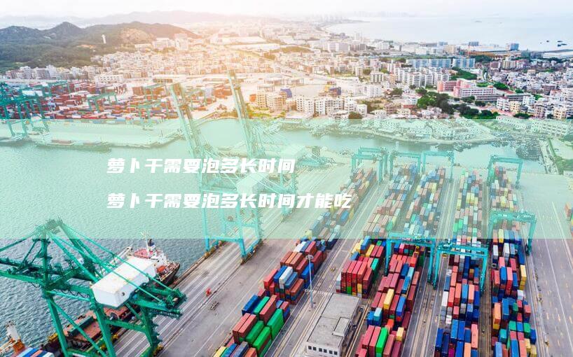 萝卜干需要泡多长时间萝卜干需要泡多长时间才能