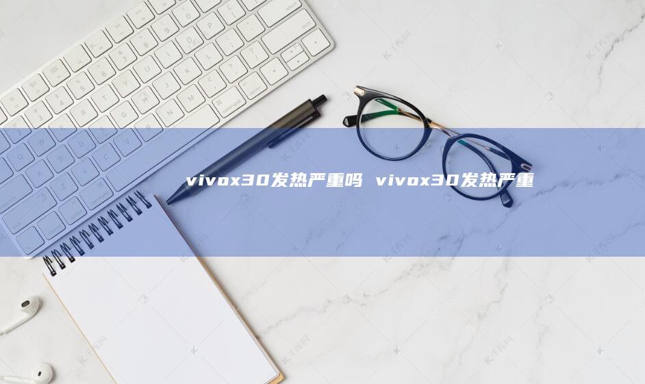 vivox30发热严重吗vivox30发热严