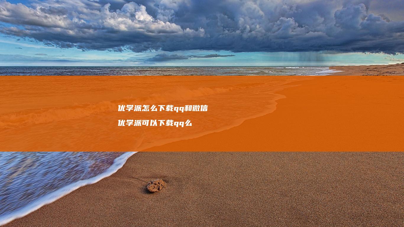 优学派怎么下载qq和微信优学派可以下载qq么