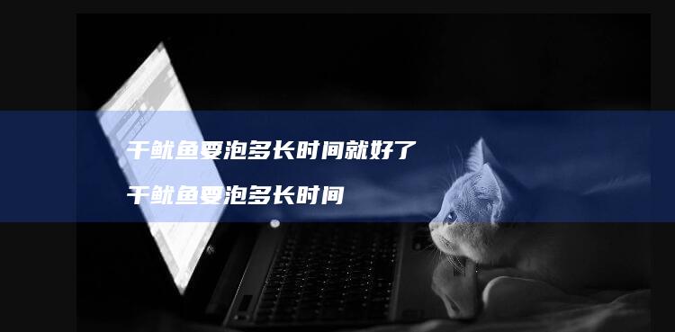 干鱿鱼要泡多长时间就好了干鱿鱼要泡多长时间