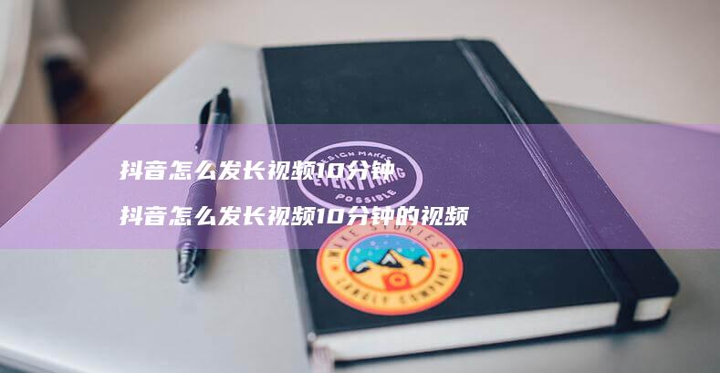 抖音怎么发长视频10分钟抖音怎么发长视频10