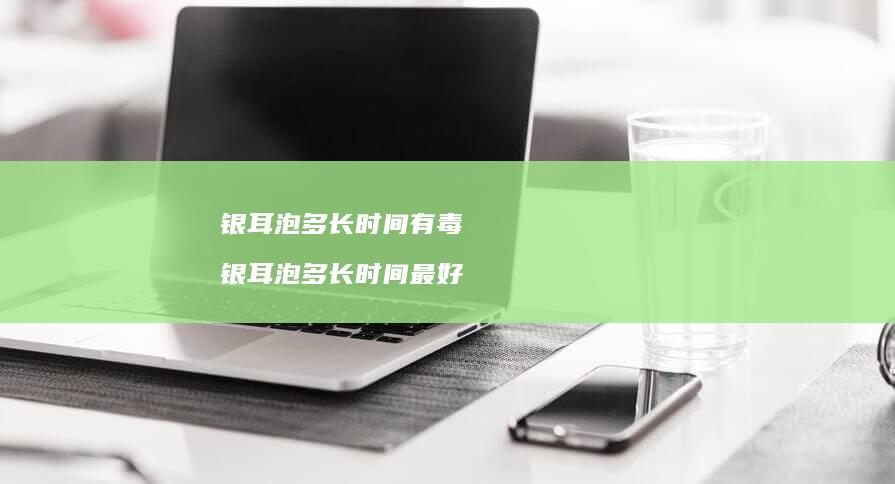 银耳泡多长时间有毒银耳泡多长时间最好