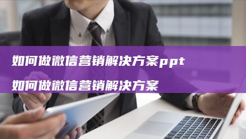如何做微信营销解决方案ppt如何做微信营销解