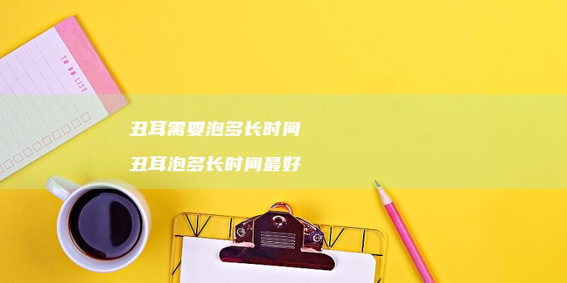 丑耳需要泡多长时间丑耳泡多长时间最好