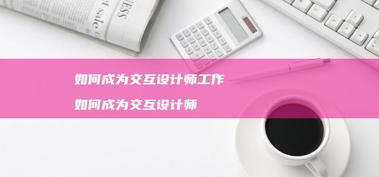 如何成为交互设计师工作如何成为交互设计师