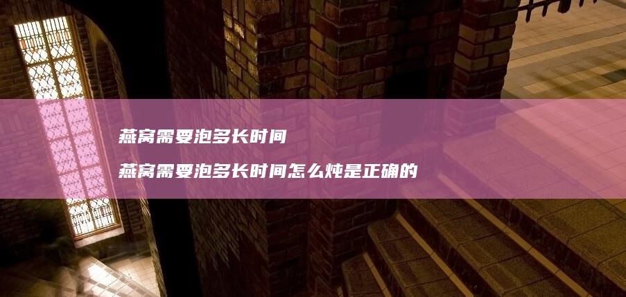 燕窝需要泡多长时间 燕窝需要泡多长时间怎么炖是正确的