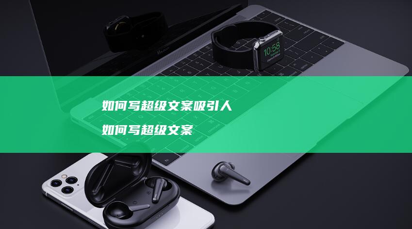 如何写超级文案吸引人如何写超级文案