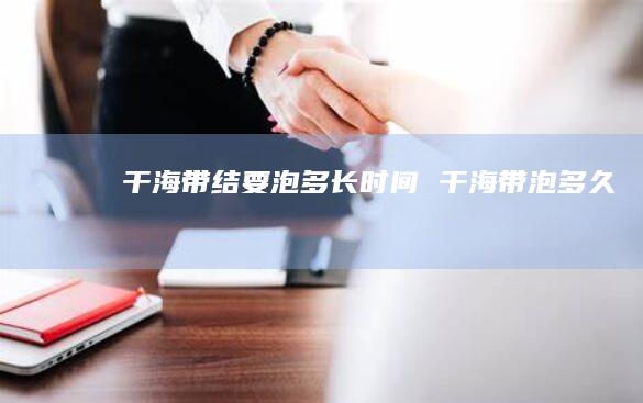 干海带结要泡多长时间干海带泡多久