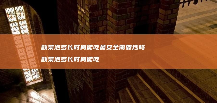 酸菜泡多长时间能吃最安全需要炒吗酸菜泡多长时