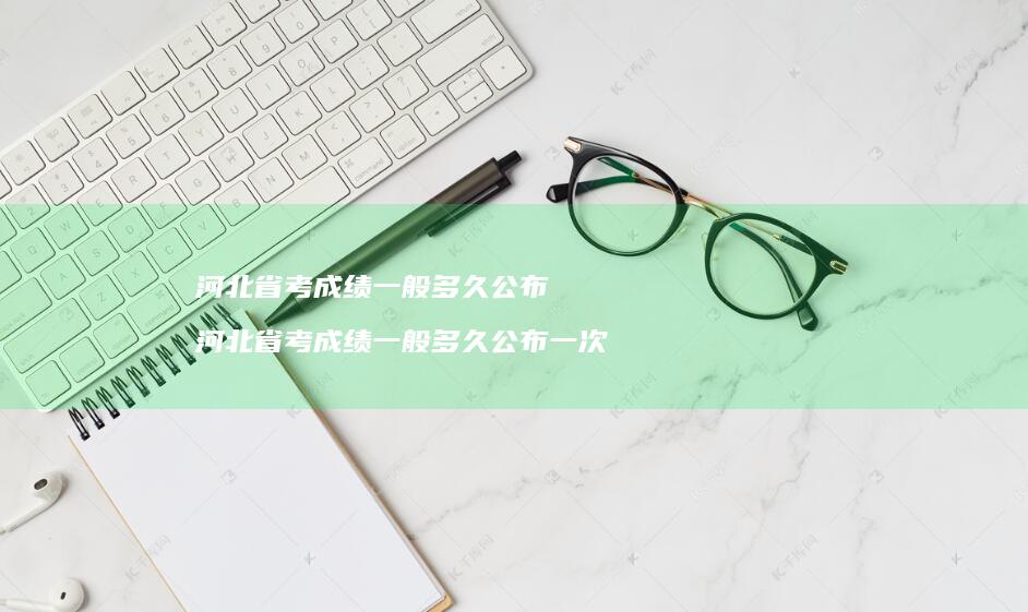 河北省考成绩一般多久公布河北省考成绩一般多久