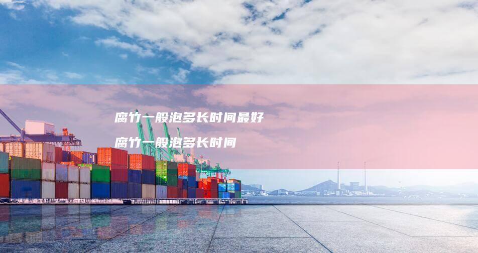 腐竹一般泡多长时间最好 腐竹一般泡多长时间