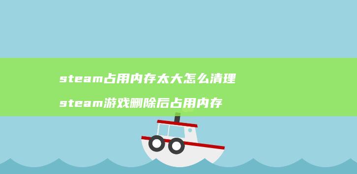 steam占用内存太大怎么清理steam游戏
