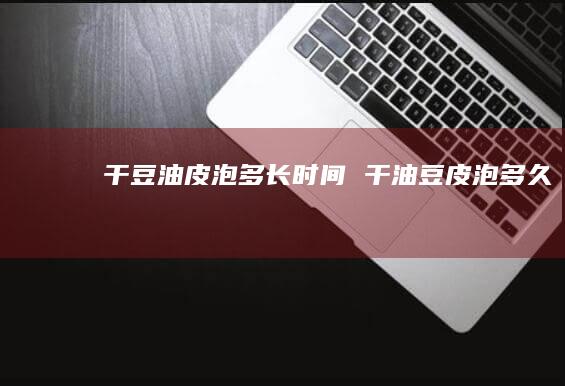 干豆油皮泡多长时间干油豆皮泡多久