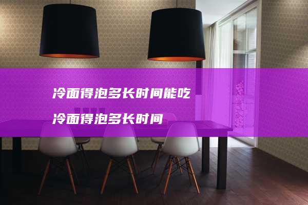 冷面得泡多长时间能吃冷面得泡多长时间