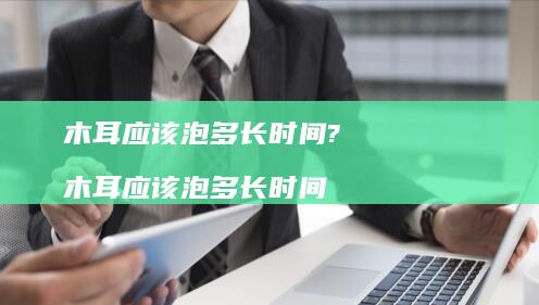 木耳应该泡多长时间?木耳应该泡多长时间