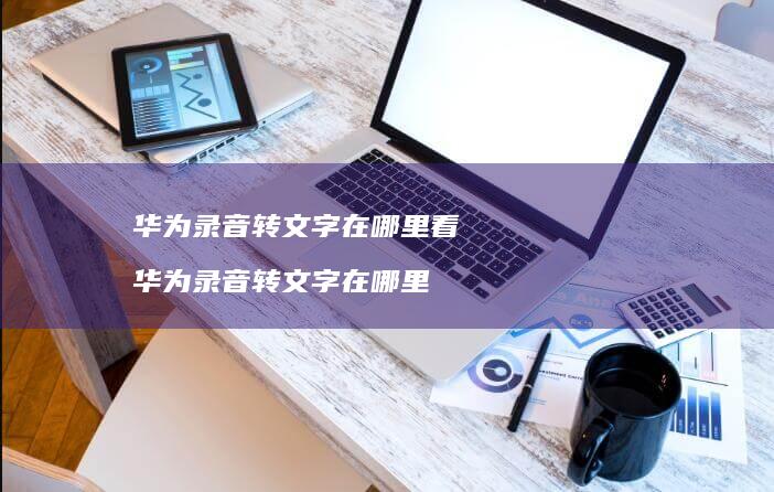 华为录音转文字在哪里看华为录音转文字在哪里