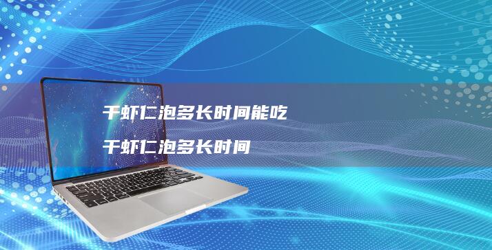 干虾仁泡多长时间能吃干虾仁泡多长时间