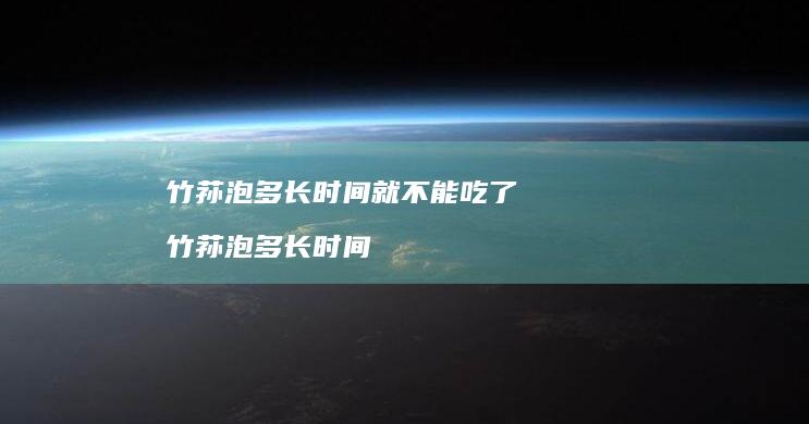 竹荪泡多长时间就不能吃了竹荪泡多长时间