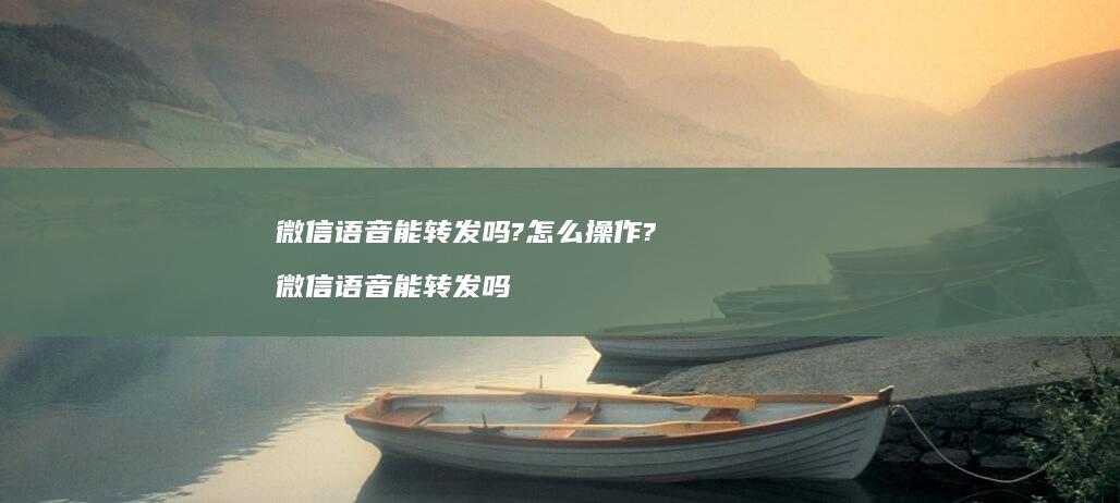 微信语音能转发吗?怎么操作?微信语音能转发吗