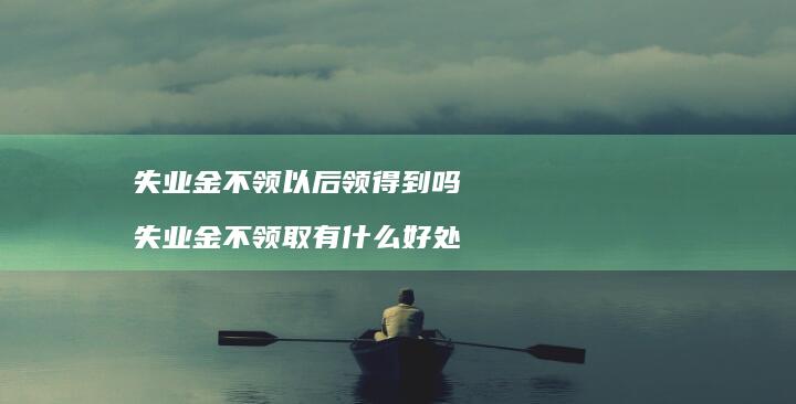 失业金不领以后领得到吗失业金不领取有什么好处
