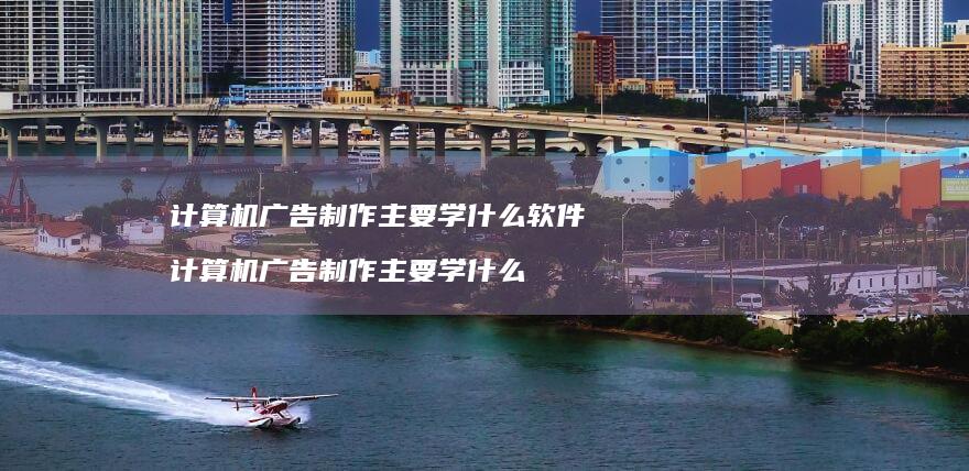计算机广告制作主要学什么软件计算机广告制作主