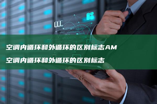 空调内循环和外循环的区别标志AM 空调内循环和外循环的区别标志