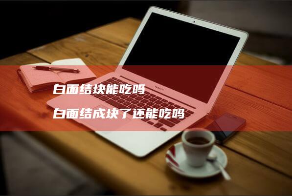 白面结块能吃吗白面结成块了还能吃吗