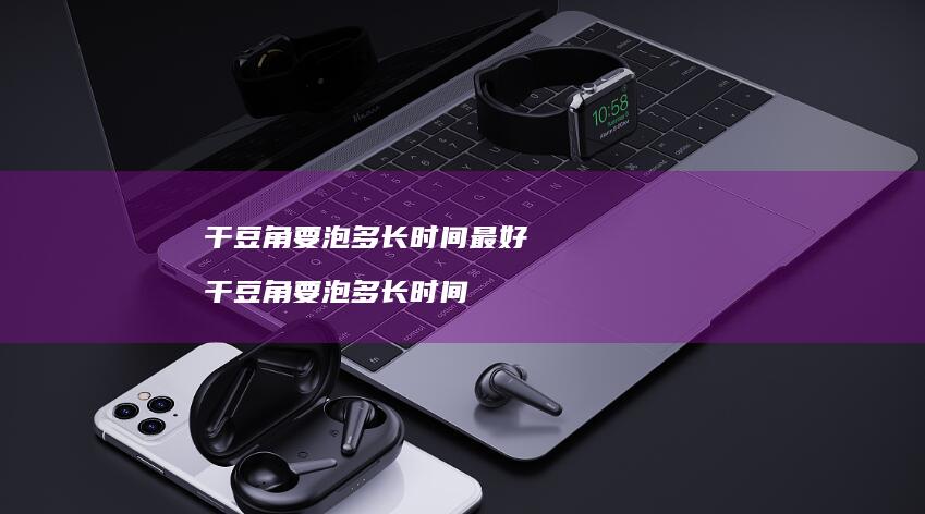 干豆角要泡多长时间最好干豆角要泡多长时间