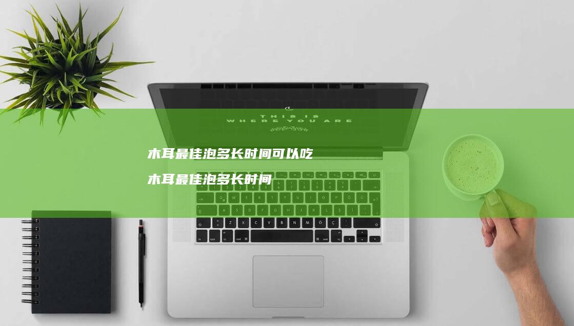 木耳最佳泡多长时间可以吃木耳最佳泡多长时间