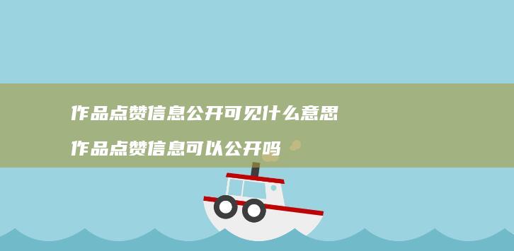 作品点赞信息公开可见什么意思作品点赞信息可以