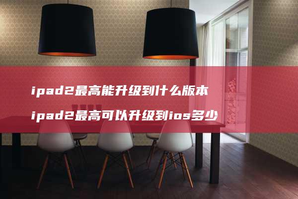ipad2最高能升级到什么版本ipad2最高