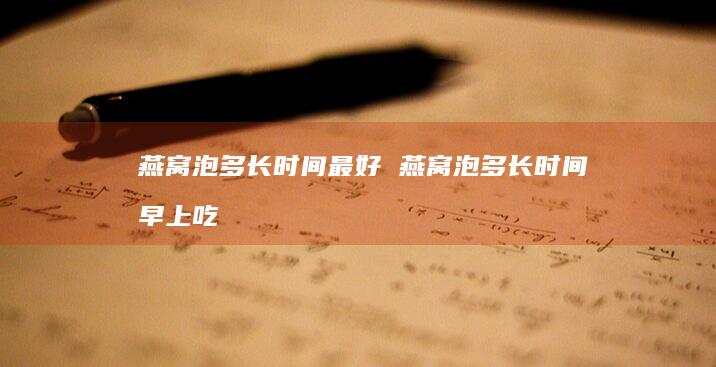 燕窝泡多长时间最好燕窝泡多长时间早上吃